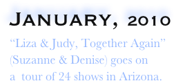 January, 2010                        
“Liza & Judy, Together Again” 
(Suzanne & Denise) goes on 
a  tour of 24 shows in Arizona.
 