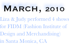  March, 2010
Liza & Judy performed 4 shows 
for FIDM (Fashion Institute of
Design and Merchandising) 
in Santa Monica, CA
         